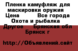 Пленка камуфляж для маскировки оружия › Цена ­ 750 - Все города Охота и рыбалка » Другое   . Брянская обл.,Брянск г.